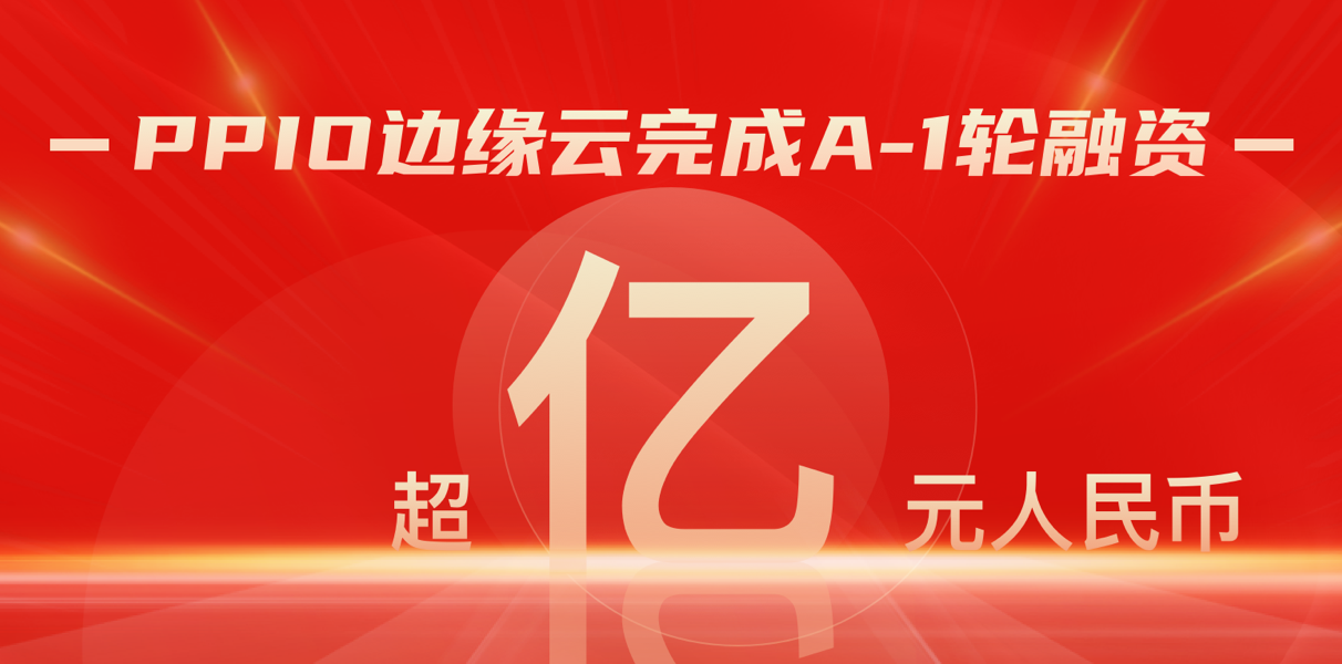 【融资】PPIO边缘云完成亿元A1轮融资，累计融资金额超3亿元