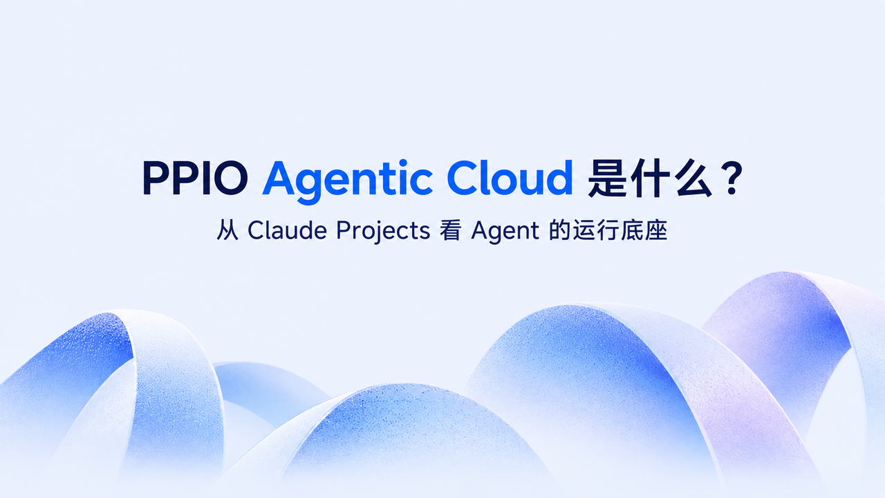PPIO Agentic Cloud 是什么？从 Claude Projects 看 Agent 的运行底座