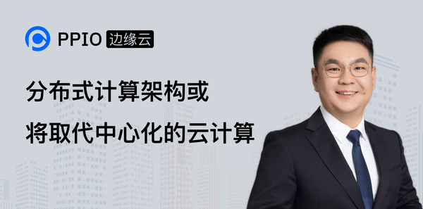 【创始人分享】PPIO边缘云姚欣：越来越多的数据将会在边缘侧和端点侧产生，分布式计算架构或将取代中心化的云计算