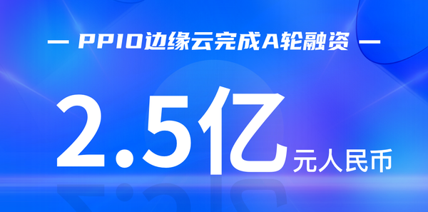 【融资】PPIO完成2.5亿A轮融资，聚焦边缘云服务并推进向“去中心化”演进