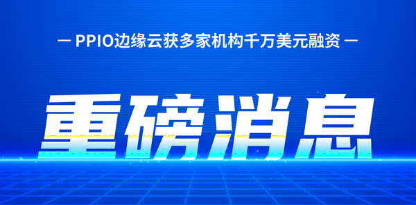 【融资】PPIO边缘云获多家机构千万美元融资