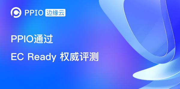 【荣誉】PPIO边缘任务编排系统通过信通院EC Ready边缘服务首批评测