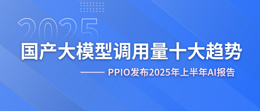 PPIO发布AI报告：2025年上半年国产大模型调用量十大趋势