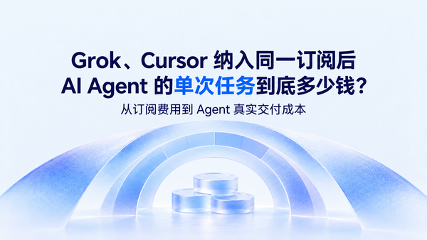 Grok、Cursor 纳入同一订阅后，AI Agent 任务成本怎么算？